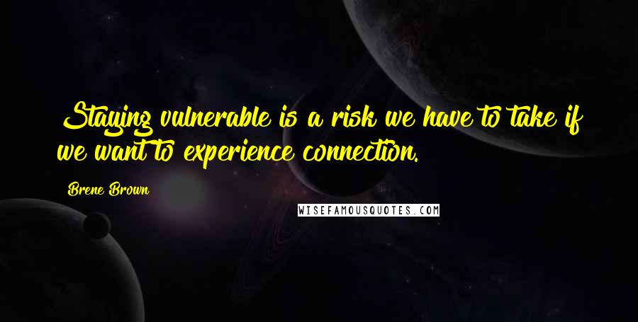 Brene Brown Quotes: Staying vulnerable is a risk we have to take if we want to experience connection.