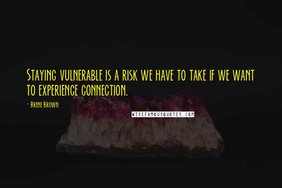 Brene Brown Quotes: Staying vulnerable is a risk we have to take if we want to experience connection.