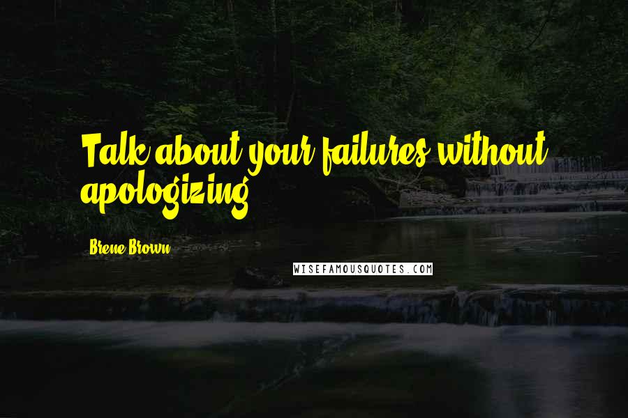 Brene Brown Quotes: Talk about your failures without apologizing.