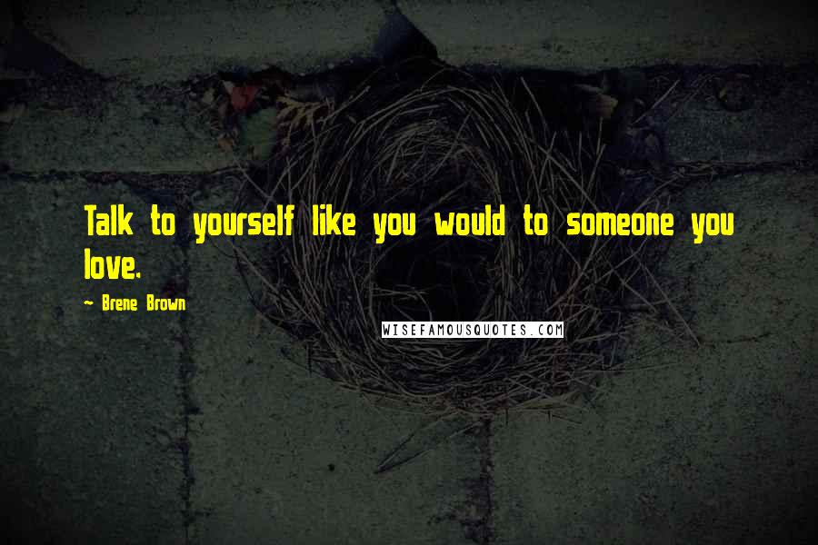 Brene Brown Quotes: Talk to yourself like you would to someone you love.