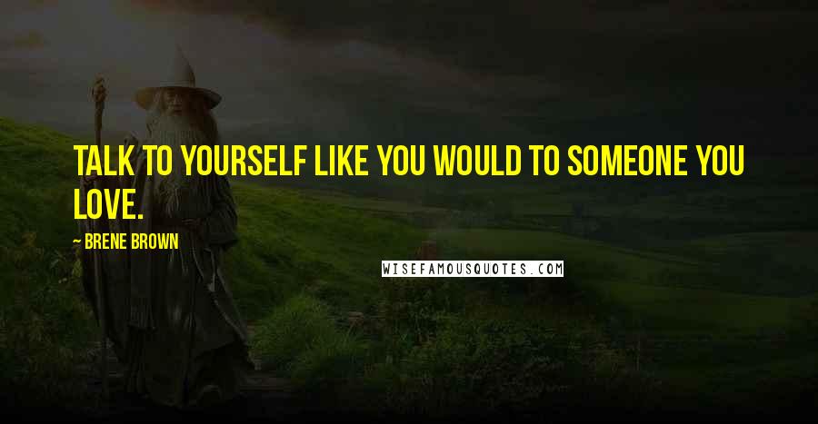 Brene Brown Quotes: Talk to yourself like you would to someone you love.