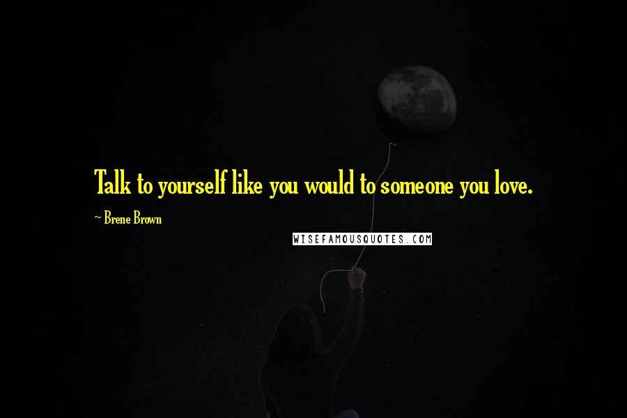 Brene Brown Quotes: Talk to yourself like you would to someone you love.