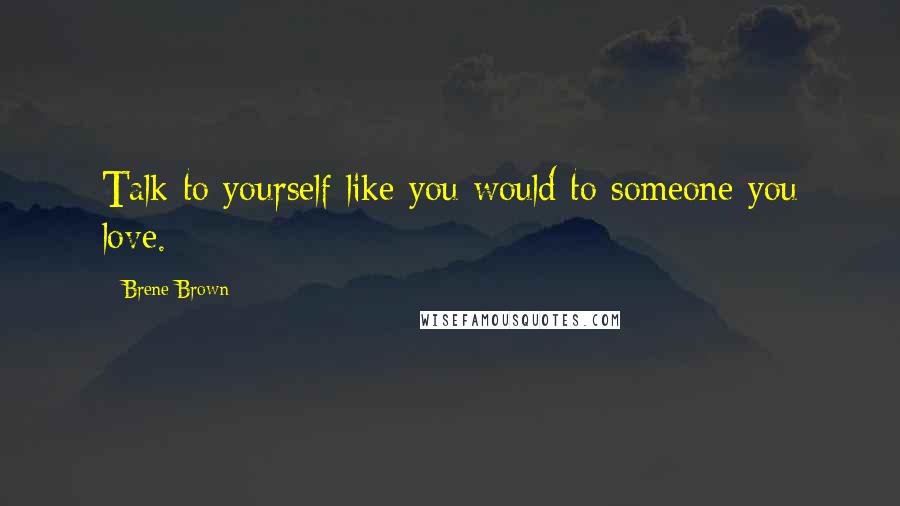 Brene Brown Quotes: Talk to yourself like you would to someone you love.