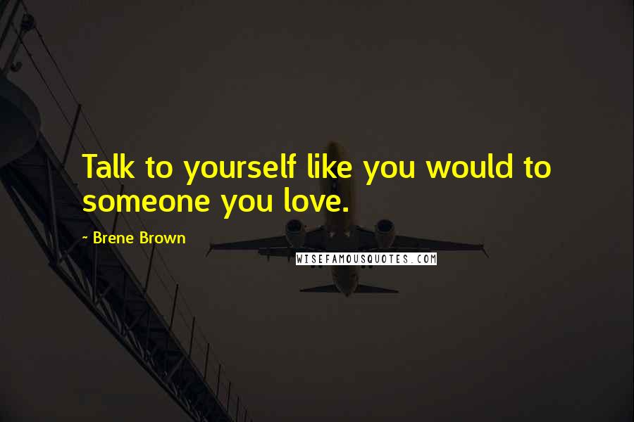 Brene Brown Quotes: Talk to yourself like you would to someone you love.