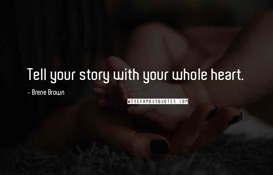 Brene Brown Quotes: Tell your story with your whole heart.