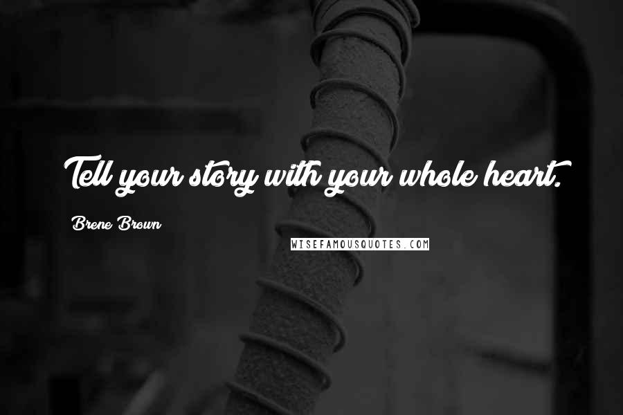 Brene Brown Quotes: Tell your story with your whole heart.