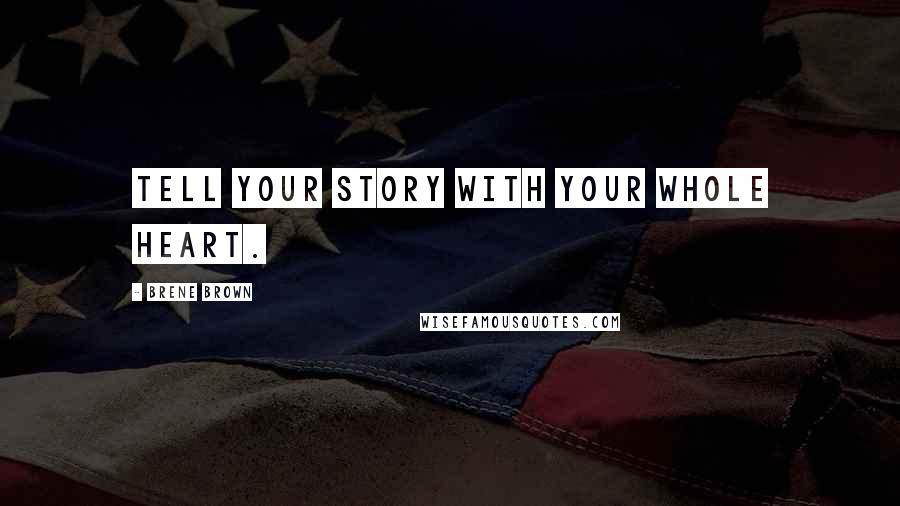 Brene Brown Quotes: Tell your story with your whole heart.