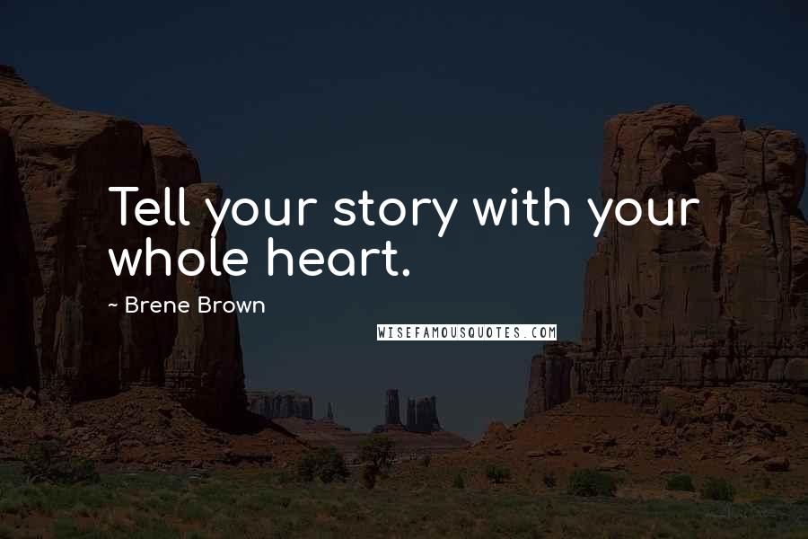 Brene Brown Quotes: Tell your story with your whole heart.