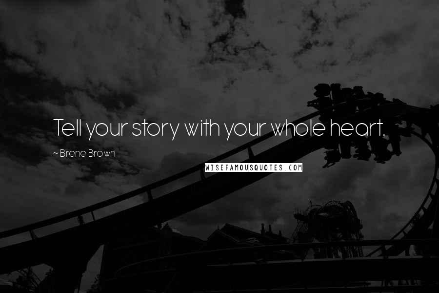 Brene Brown Quotes: Tell your story with your whole heart.