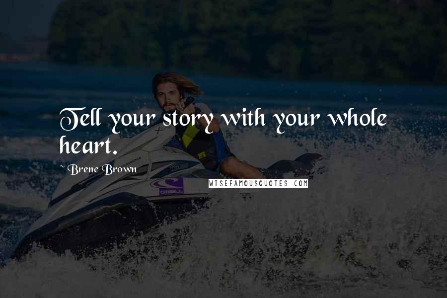 Brene Brown Quotes: Tell your story with your whole heart.