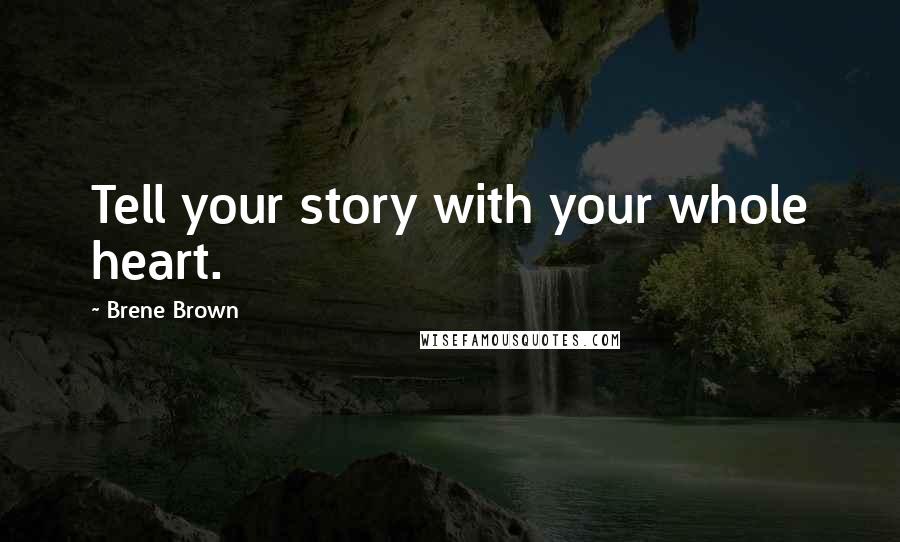 Brene Brown Quotes: Tell your story with your whole heart.