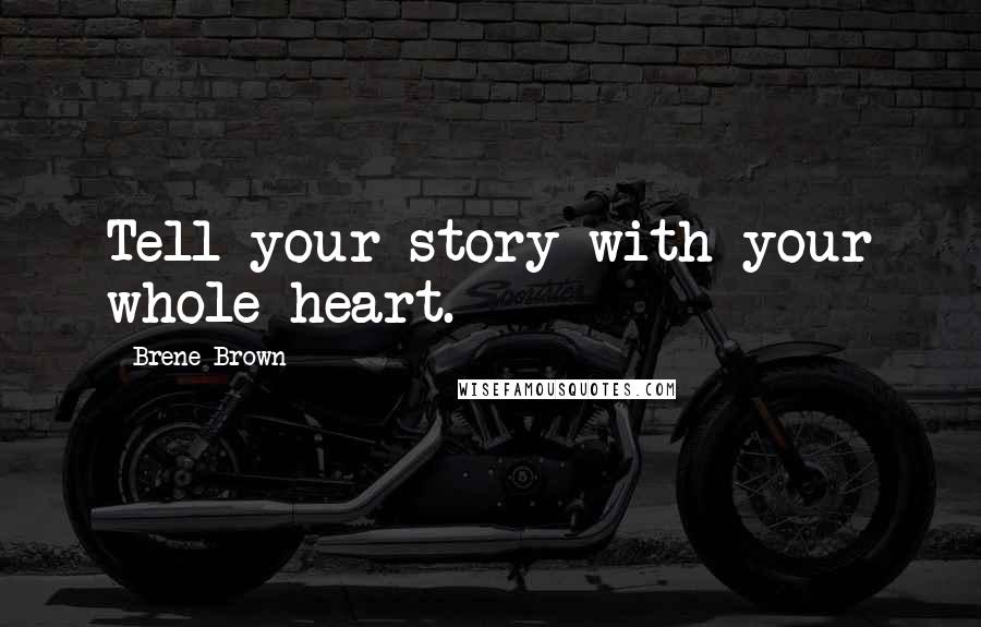 Brene Brown Quotes: Tell your story with your whole heart.