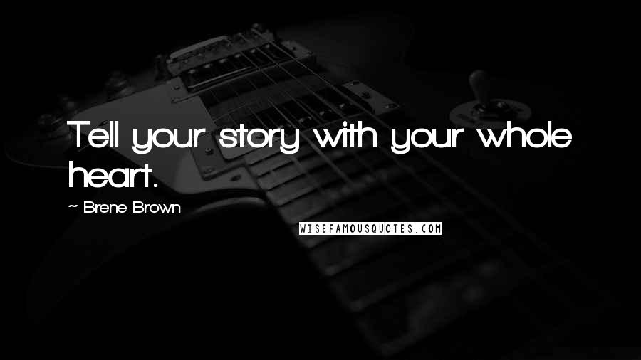 Brene Brown Quotes: Tell your story with your whole heart.