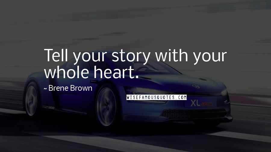 Brene Brown Quotes: Tell your story with your whole heart.