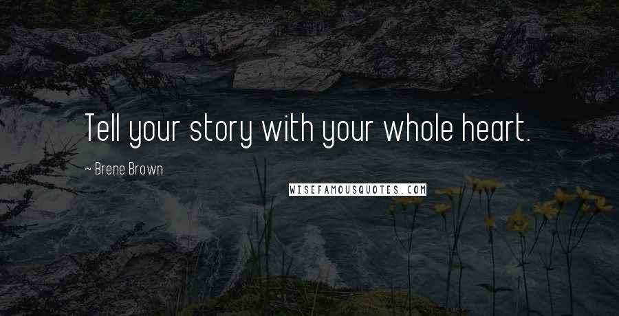 Brene Brown Quotes: Tell your story with your whole heart.