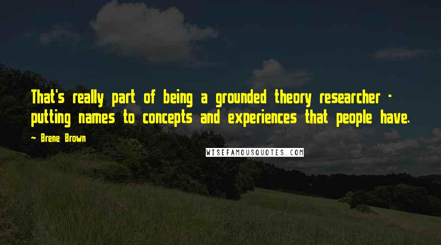 Brene Brown Quotes: That's really part of being a grounded theory researcher - putting names to concepts and experiences that people have.