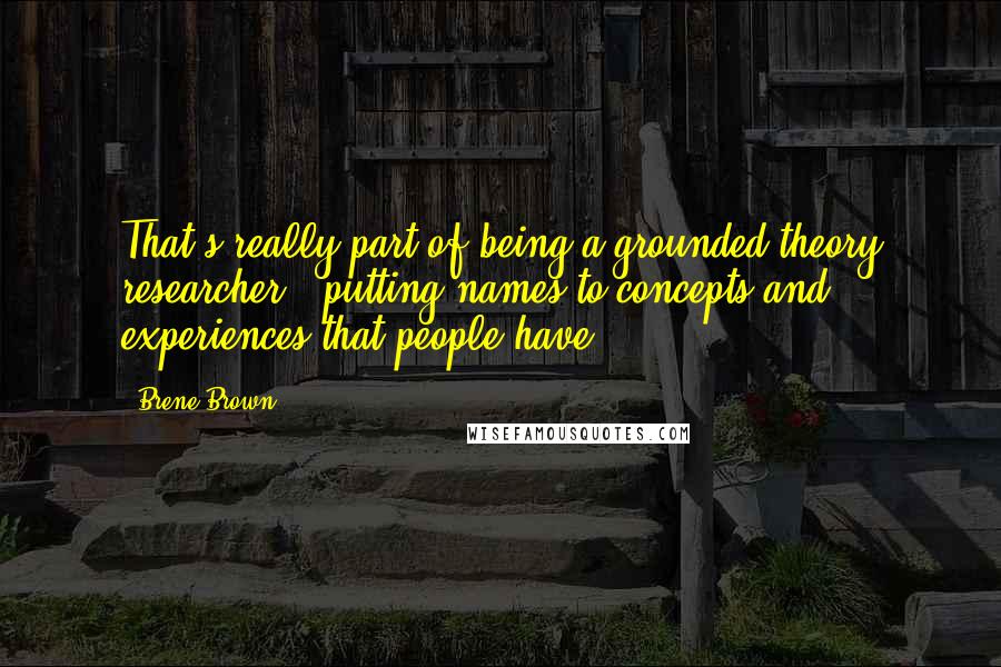 Brene Brown Quotes: That's really part of being a grounded theory researcher - putting names to concepts and experiences that people have.