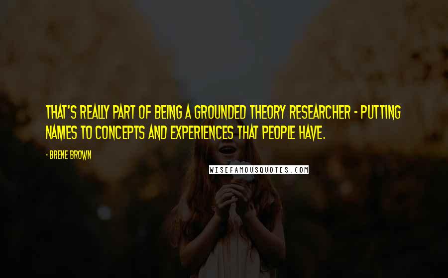 Brene Brown Quotes: That's really part of being a grounded theory researcher - putting names to concepts and experiences that people have.