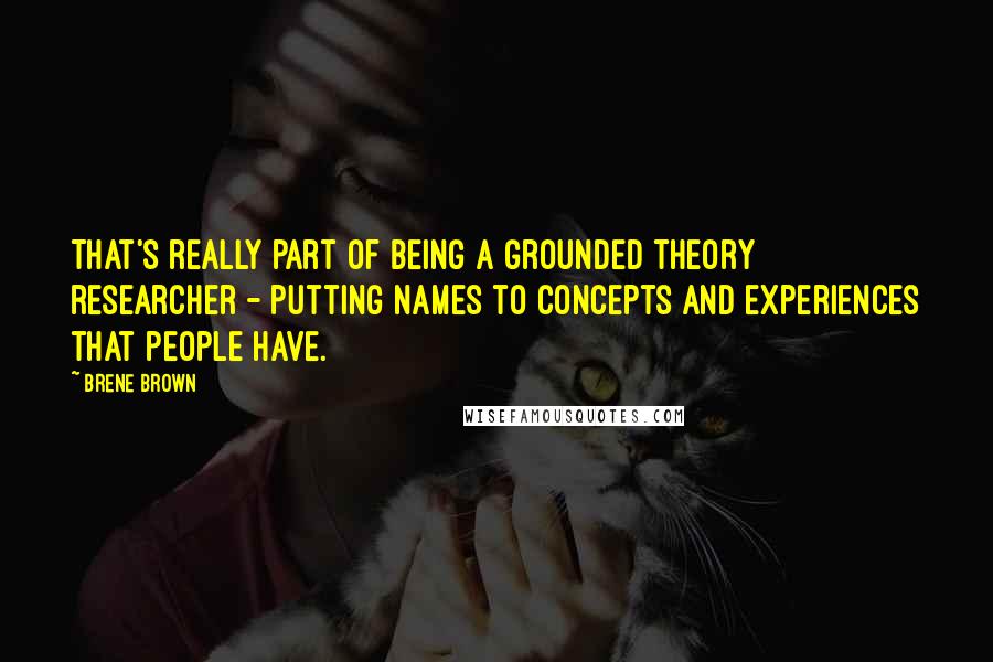 Brene Brown Quotes: That's really part of being a grounded theory researcher - putting names to concepts and experiences that people have.