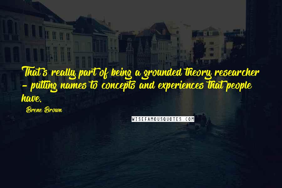 Brene Brown Quotes: That's really part of being a grounded theory researcher - putting names to concepts and experiences that people have.