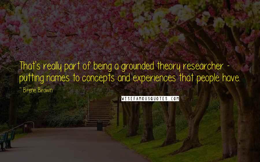 Brene Brown Quotes: That's really part of being a grounded theory researcher - putting names to concepts and experiences that people have.