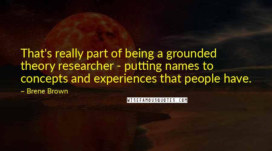 Brene Brown Quotes: That's really part of being a grounded theory researcher - putting names to concepts and experiences that people have.