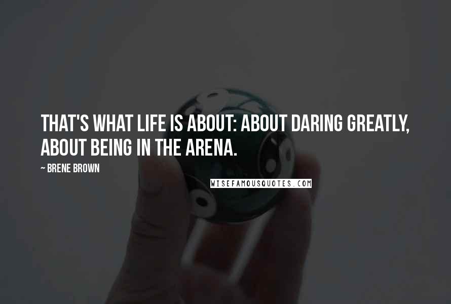 Brene Brown Quotes: That's what life is about: about daring greatly, about being in the arena.