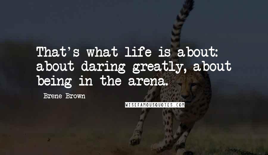 Brene Brown Quotes: That's what life is about: about daring greatly, about being in the arena.