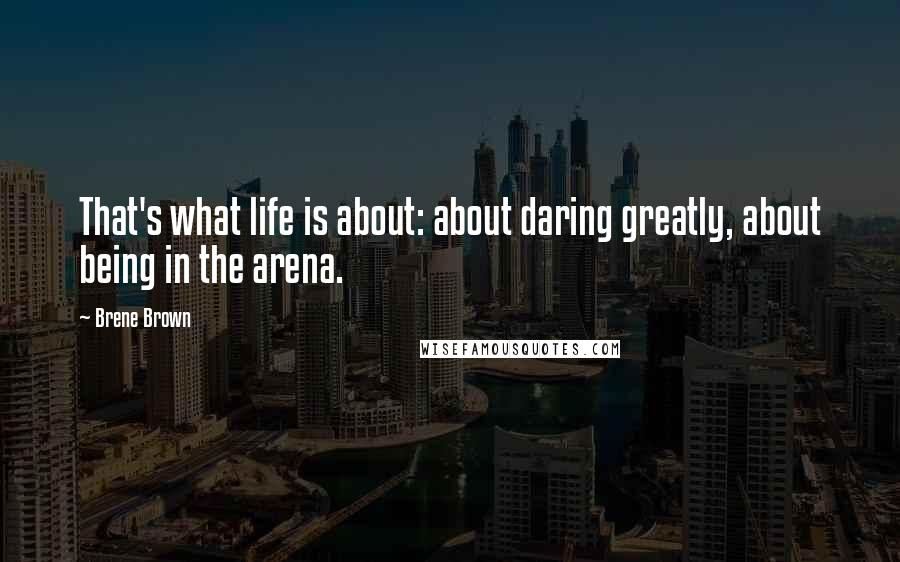 Brene Brown Quotes: That's what life is about: about daring greatly, about being in the arena.