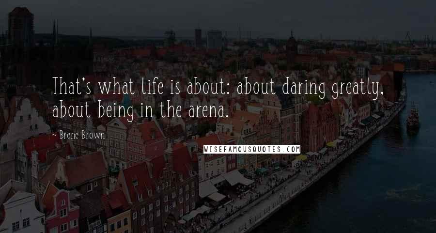 Brene Brown Quotes: That's what life is about: about daring greatly, about being in the arena.
