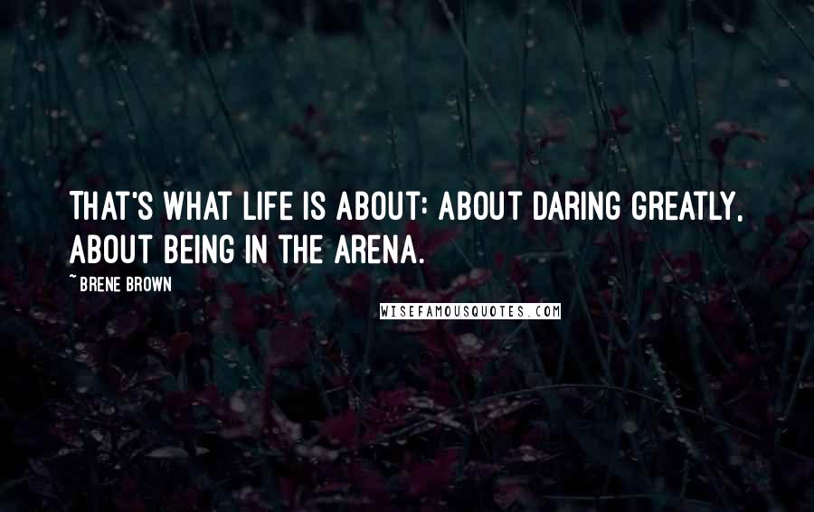 Brene Brown Quotes: That's what life is about: about daring greatly, about being in the arena.