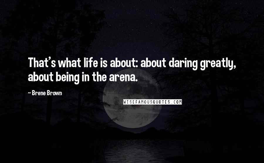 Brene Brown Quotes: That's what life is about: about daring greatly, about being in the arena.