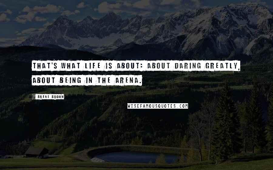 Brene Brown Quotes: That's what life is about: about daring greatly, about being in the arena.
