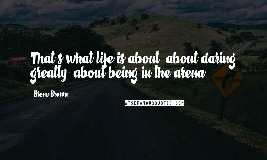 Brene Brown Quotes: That's what life is about: about daring greatly, about being in the arena.