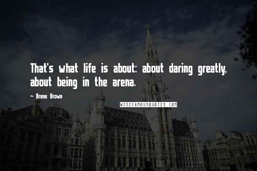 Brene Brown Quotes: That's what life is about: about daring greatly, about being in the arena.