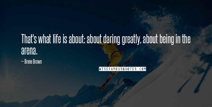 Brene Brown Quotes: That's what life is about: about daring greatly, about being in the arena.