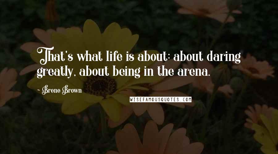 Brene Brown Quotes: That's what life is about: about daring greatly, about being in the arena.