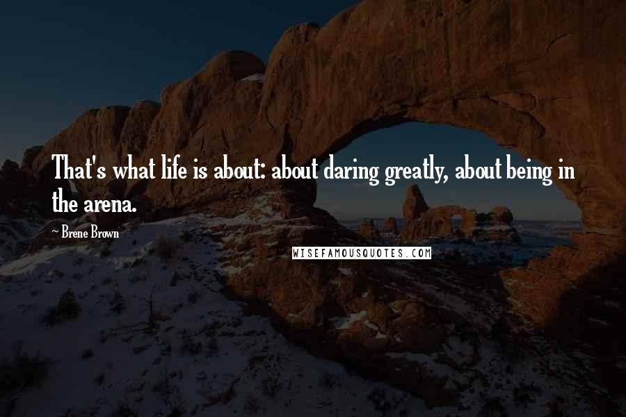 Brene Brown Quotes: That's what life is about: about daring greatly, about being in the arena.