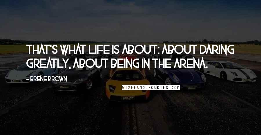 Brene Brown Quotes: That's what life is about: about daring greatly, about being in the arena.
