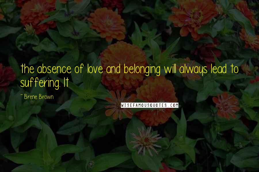 Brene Brown Quotes: the absence of love and belonging will always lead to suffering. It