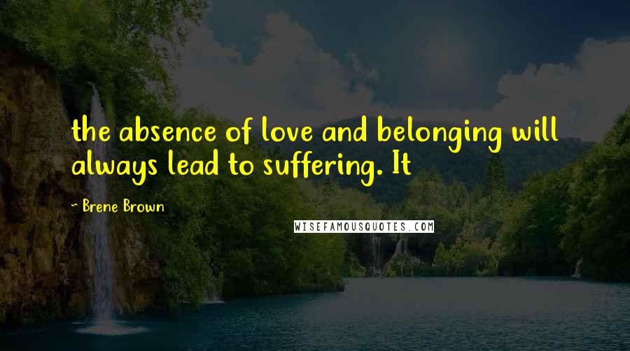 Brene Brown Quotes: the absence of love and belonging will always lead to suffering. It