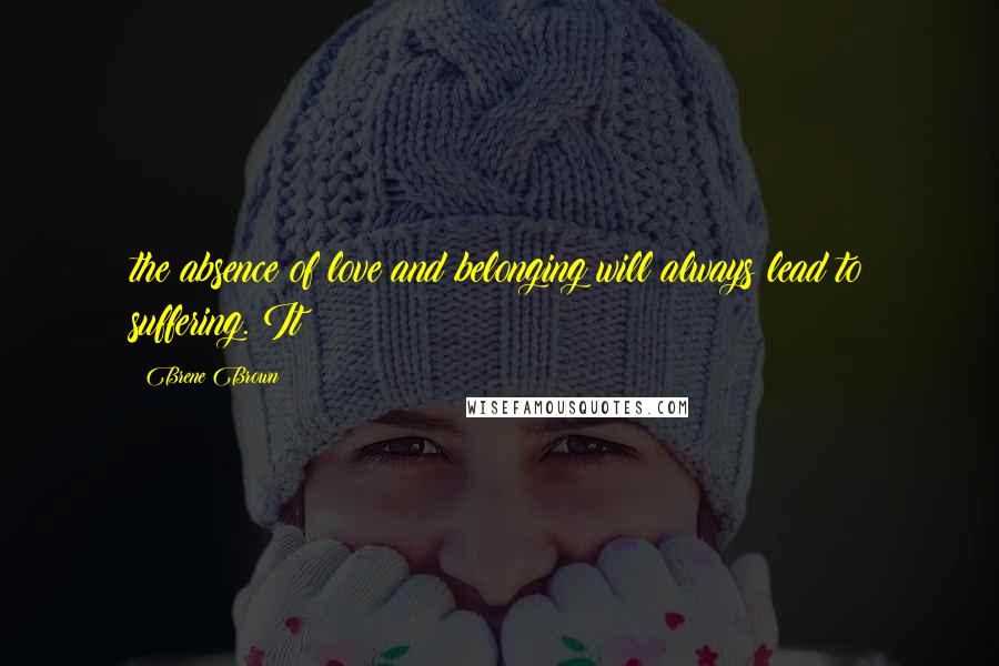 Brene Brown Quotes: the absence of love and belonging will always lead to suffering. It