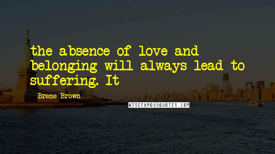 Brene Brown Quotes: the absence of love and belonging will always lead to suffering. It