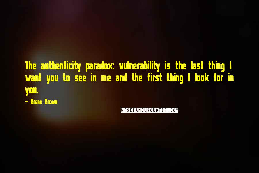 Brene Brown Quotes: The authenticity paradox: vulnerability is the last thing I want you to see in me and the first thing I look for in you.