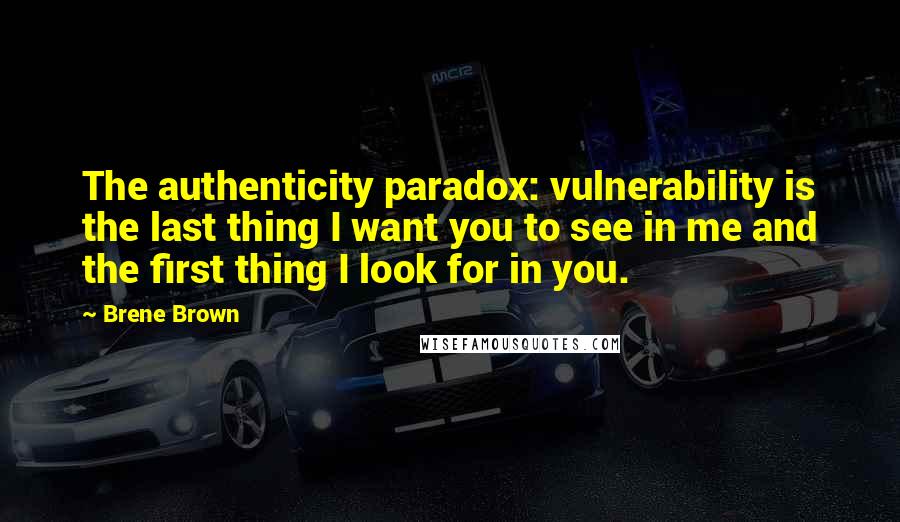 Brene Brown Quotes: The authenticity paradox: vulnerability is the last thing I want you to see in me and the first thing I look for in you.