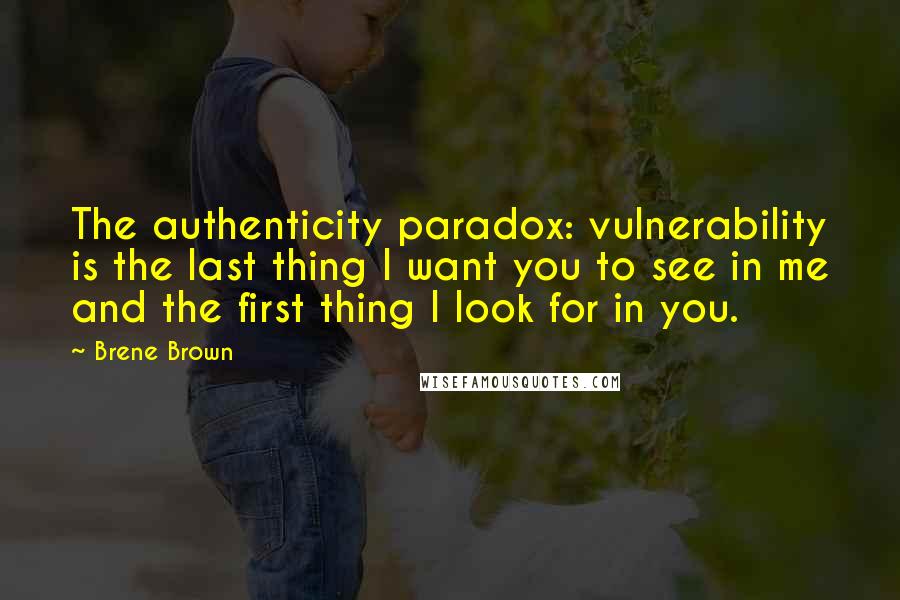 Brene Brown Quotes: The authenticity paradox: vulnerability is the last thing I want you to see in me and the first thing I look for in you.