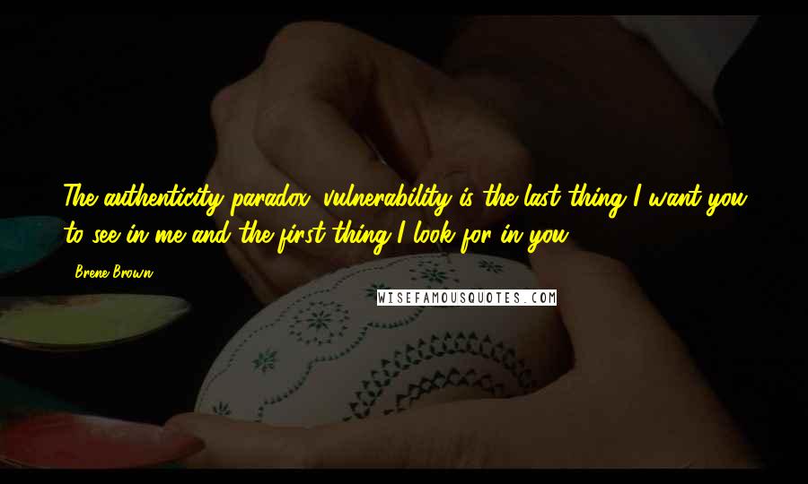 Brene Brown Quotes: The authenticity paradox: vulnerability is the last thing I want you to see in me and the first thing I look for in you.