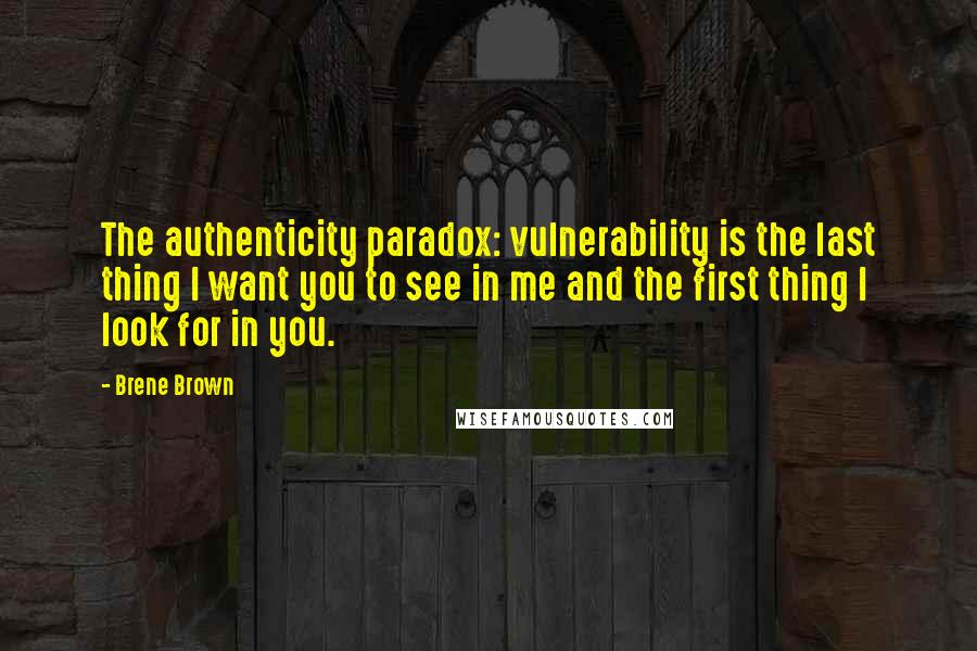 Brene Brown Quotes: The authenticity paradox: vulnerability is the last thing I want you to see in me and the first thing I look for in you.