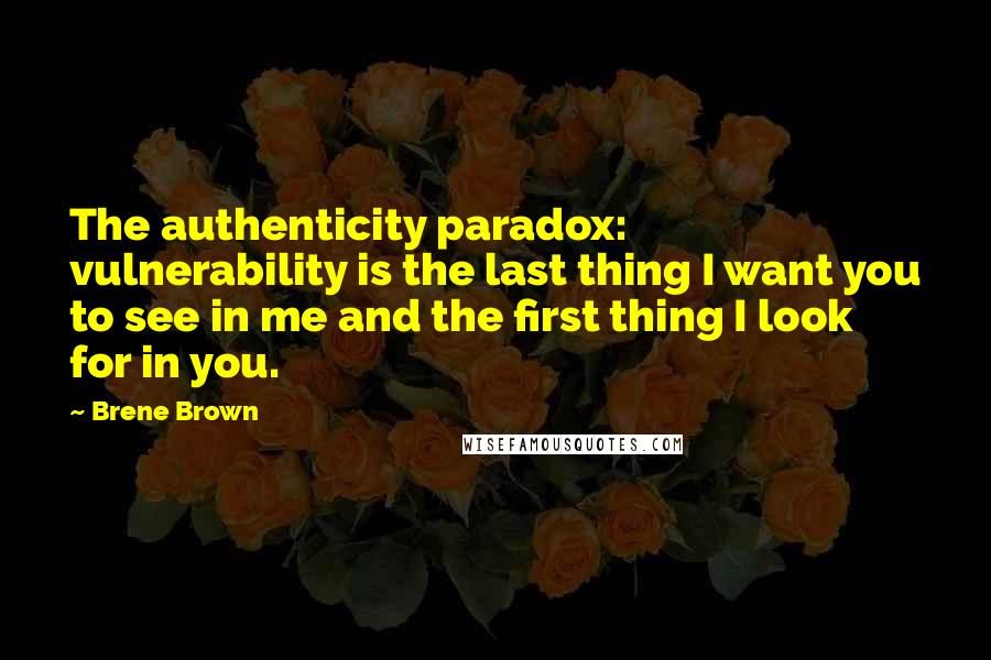 Brene Brown Quotes: The authenticity paradox: vulnerability is the last thing I want you to see in me and the first thing I look for in you.
