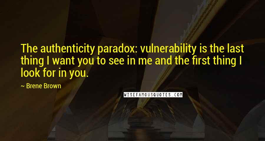Brene Brown Quotes: The authenticity paradox: vulnerability is the last thing I want you to see in me and the first thing I look for in you.